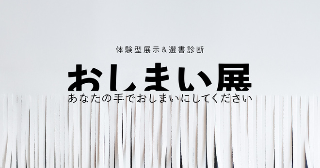 体験型展示＆選書診断『おしまい展〜あなたの手でおしまいにしてください』